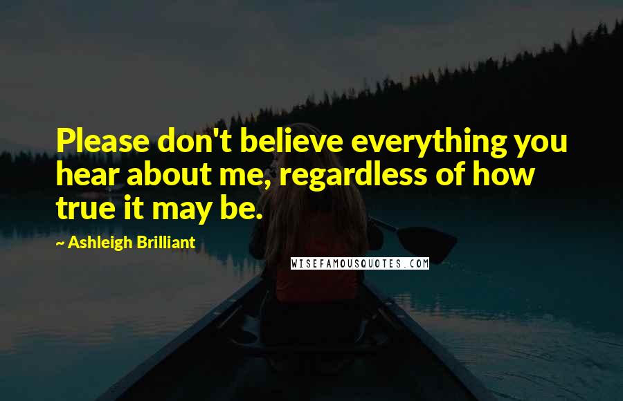 Ashleigh Brilliant Quotes: Please don't believe everything you hear about me, regardless of how true it may be.