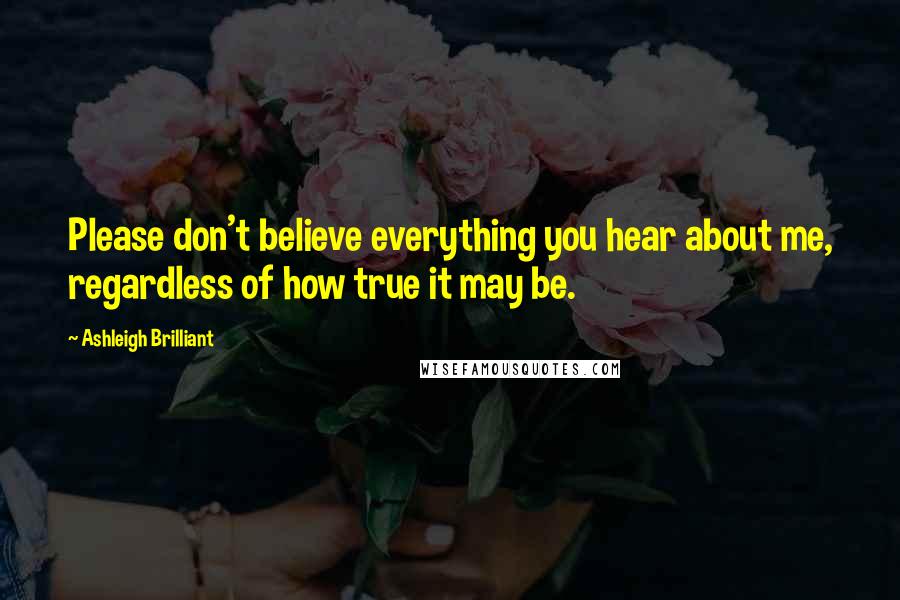 Ashleigh Brilliant Quotes: Please don't believe everything you hear about me, regardless of how true it may be.