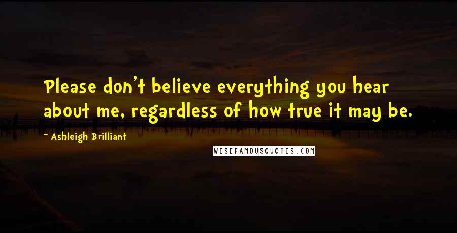 Ashleigh Brilliant Quotes: Please don't believe everything you hear about me, regardless of how true it may be.