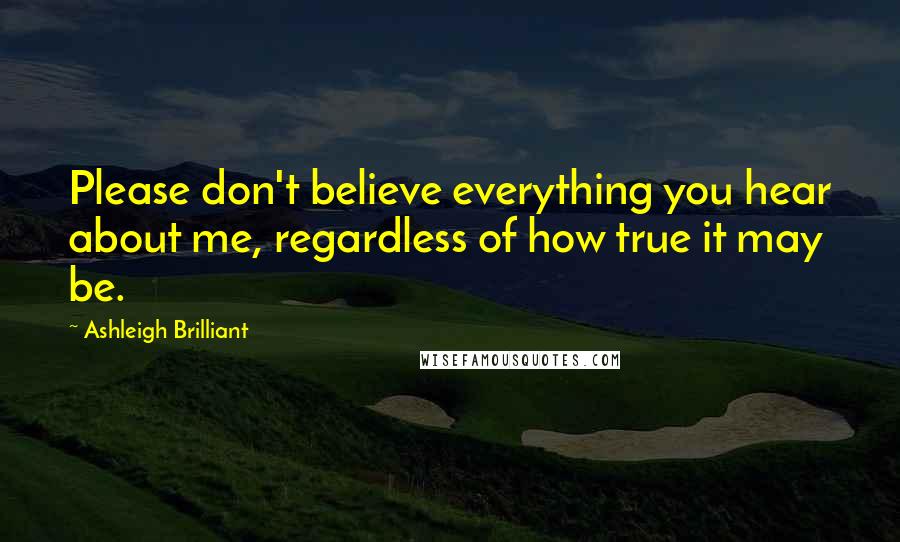 Ashleigh Brilliant Quotes: Please don't believe everything you hear about me, regardless of how true it may be.