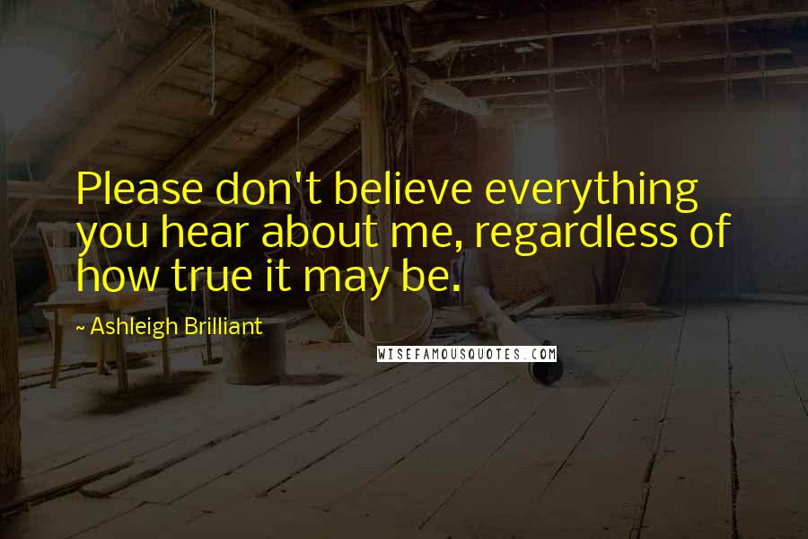 Ashleigh Brilliant Quotes: Please don't believe everything you hear about me, regardless of how true it may be.