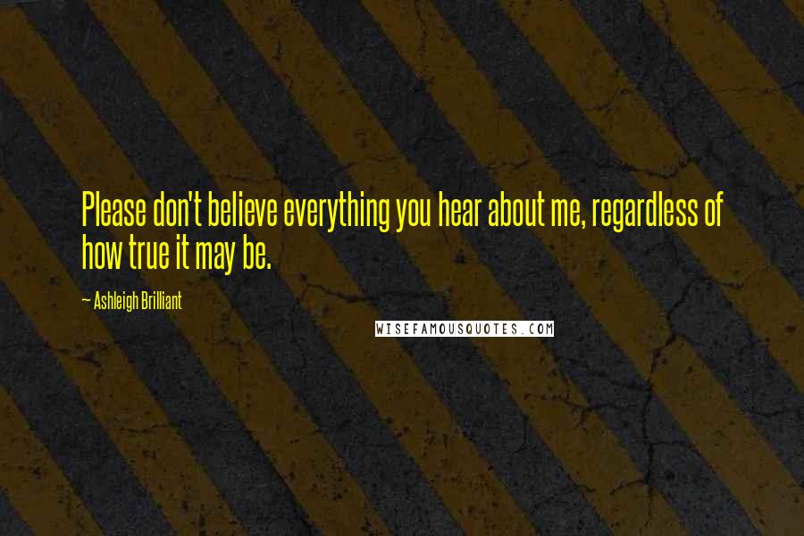 Ashleigh Brilliant Quotes: Please don't believe everything you hear about me, regardless of how true it may be.