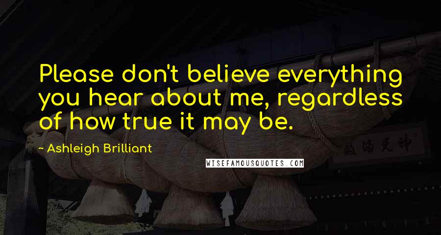 Ashleigh Brilliant Quotes: Please don't believe everything you hear about me, regardless of how true it may be.