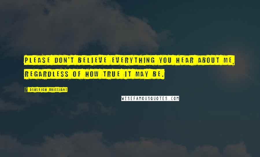 Ashleigh Brilliant Quotes: Please don't believe everything you hear about me, regardless of how true it may be.