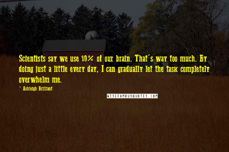 Ashleigh Brilliant Quotes: Scientists say we use 10% of our brain. That's way too much. By doing just a little every day, I can gradually let the task completely overwhelm me.