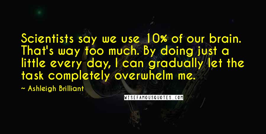 Ashleigh Brilliant Quotes: Scientists say we use 10% of our brain. That's way too much. By doing just a little every day, I can gradually let the task completely overwhelm me.