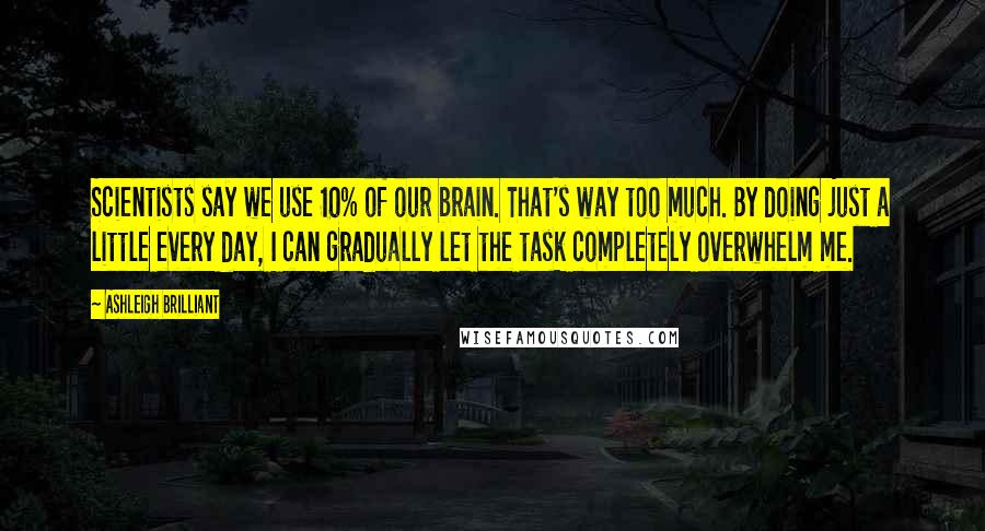 Ashleigh Brilliant Quotes: Scientists say we use 10% of our brain. That's way too much. By doing just a little every day, I can gradually let the task completely overwhelm me.