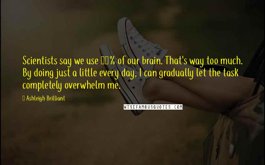 Ashleigh Brilliant Quotes: Scientists say we use 10% of our brain. That's way too much. By doing just a little every day, I can gradually let the task completely overwhelm me.
