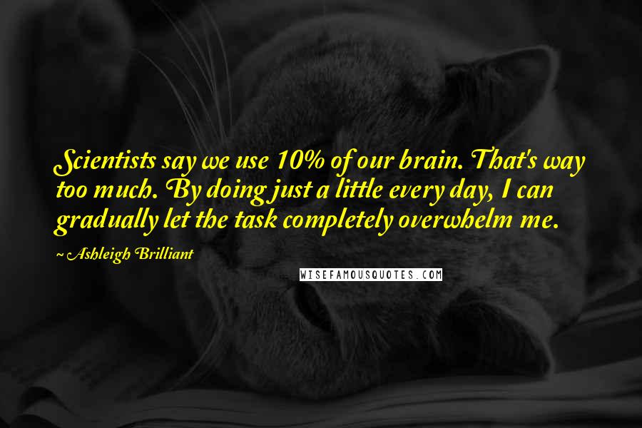 Ashleigh Brilliant Quotes: Scientists say we use 10% of our brain. That's way too much. By doing just a little every day, I can gradually let the task completely overwhelm me.