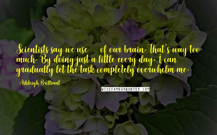 Ashleigh Brilliant Quotes: Scientists say we use 10% of our brain. That's way too much. By doing just a little every day, I can gradually let the task completely overwhelm me.