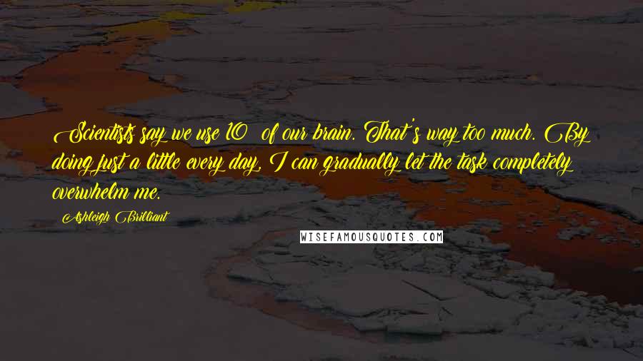 Ashleigh Brilliant Quotes: Scientists say we use 10% of our brain. That's way too much. By doing just a little every day, I can gradually let the task completely overwhelm me.
