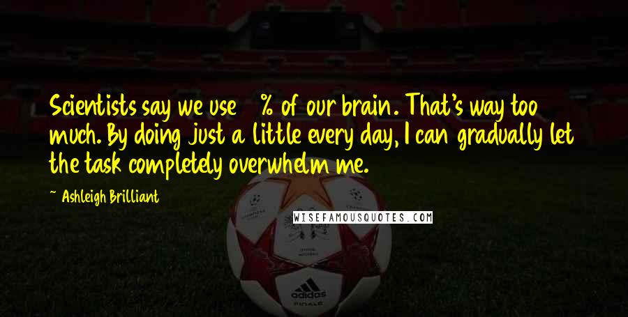 Ashleigh Brilliant Quotes: Scientists say we use 10% of our brain. That's way too much. By doing just a little every day, I can gradually let the task completely overwhelm me.