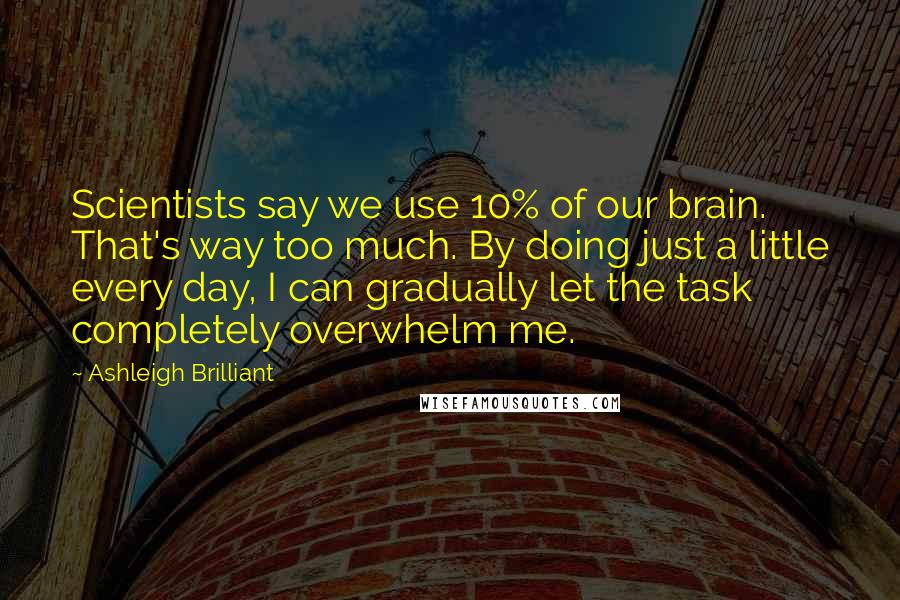Ashleigh Brilliant Quotes: Scientists say we use 10% of our brain. That's way too much. By doing just a little every day, I can gradually let the task completely overwhelm me.