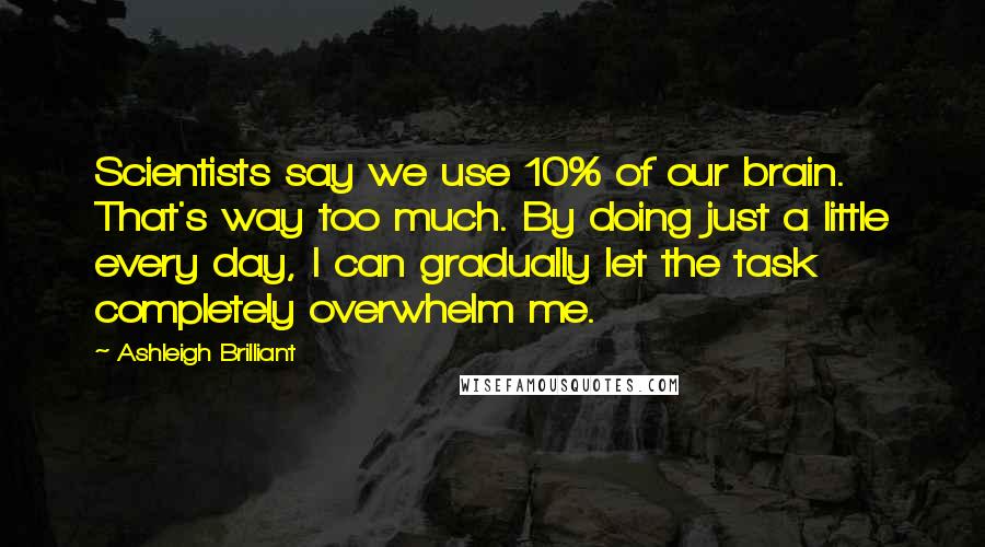 Ashleigh Brilliant Quotes: Scientists say we use 10% of our brain. That's way too much. By doing just a little every day, I can gradually let the task completely overwhelm me.