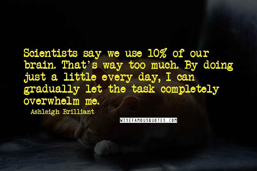 Ashleigh Brilliant Quotes: Scientists say we use 10% of our brain. That's way too much. By doing just a little every day, I can gradually let the task completely overwhelm me.