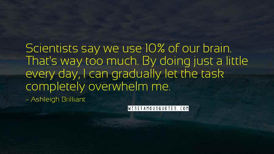 Ashleigh Brilliant Quotes: Scientists say we use 10% of our brain. That's way too much. By doing just a little every day, I can gradually let the task completely overwhelm me.
