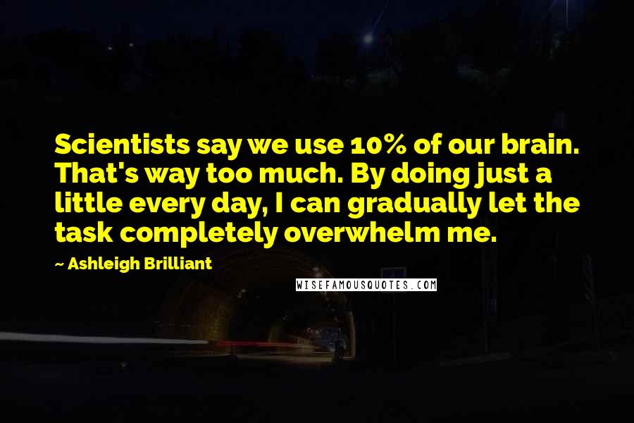 Ashleigh Brilliant Quotes: Scientists say we use 10% of our brain. That's way too much. By doing just a little every day, I can gradually let the task completely overwhelm me.