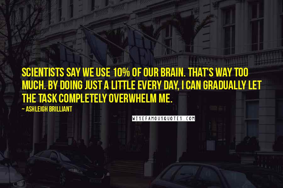 Ashleigh Brilliant Quotes: Scientists say we use 10% of our brain. That's way too much. By doing just a little every day, I can gradually let the task completely overwhelm me.