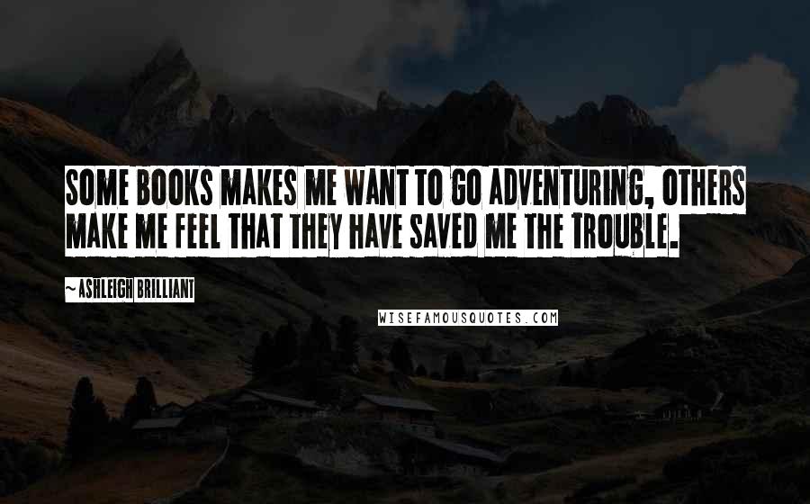 Ashleigh Brilliant Quotes: Some books makes me want to go adventuring, others make me feel that they have saved me the trouble.