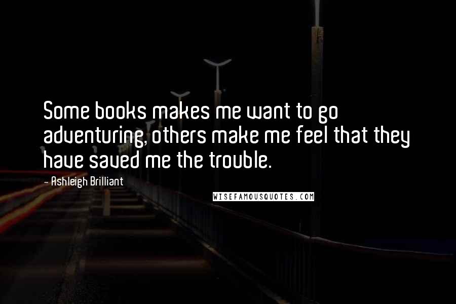 Ashleigh Brilliant Quotes: Some books makes me want to go adventuring, others make me feel that they have saved me the trouble.