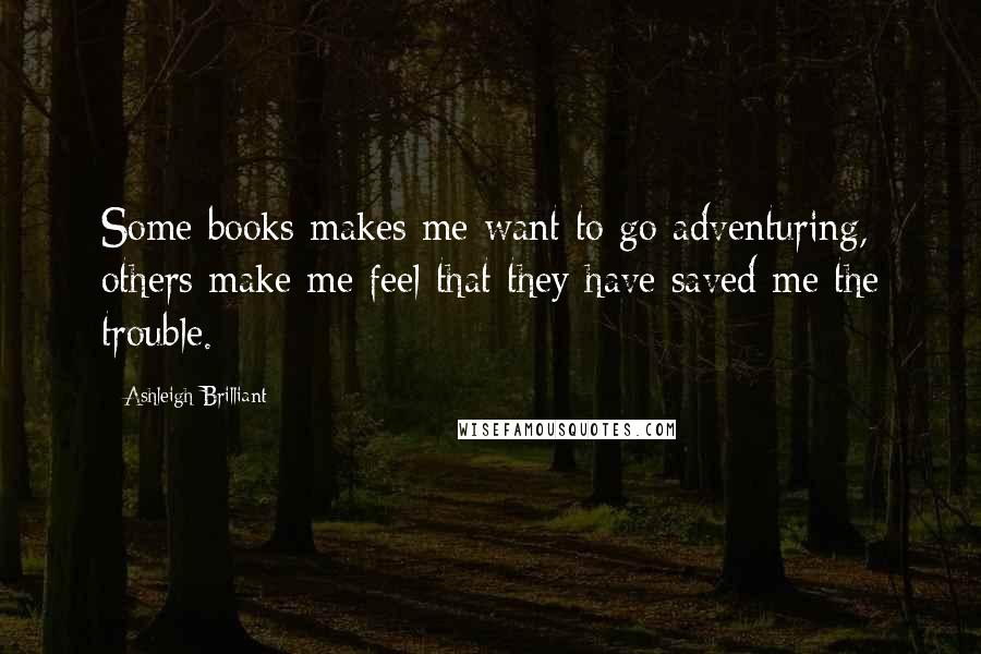 Ashleigh Brilliant Quotes: Some books makes me want to go adventuring, others make me feel that they have saved me the trouble.