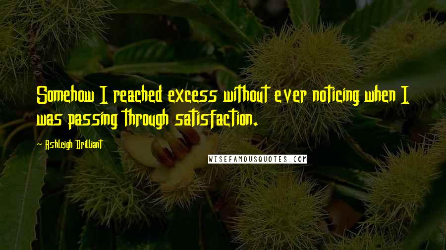 Ashleigh Brilliant Quotes: Somehow I reached excess without ever noticing when I was passing through satisfaction.