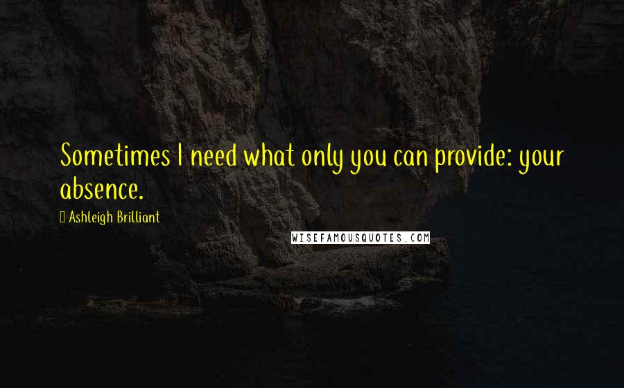 Ashleigh Brilliant Quotes: Sometimes I need what only you can provide: your absence.