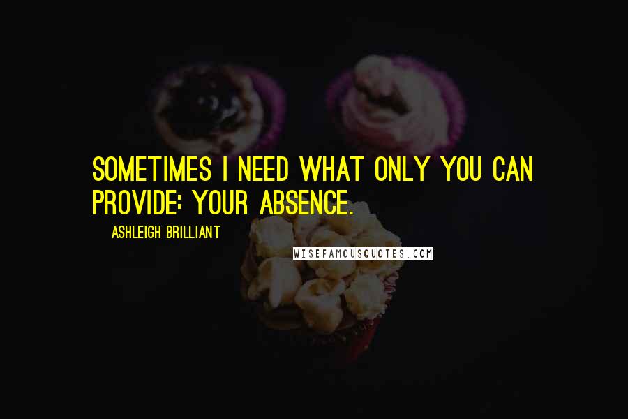 Ashleigh Brilliant Quotes: Sometimes I need what only you can provide: your absence.