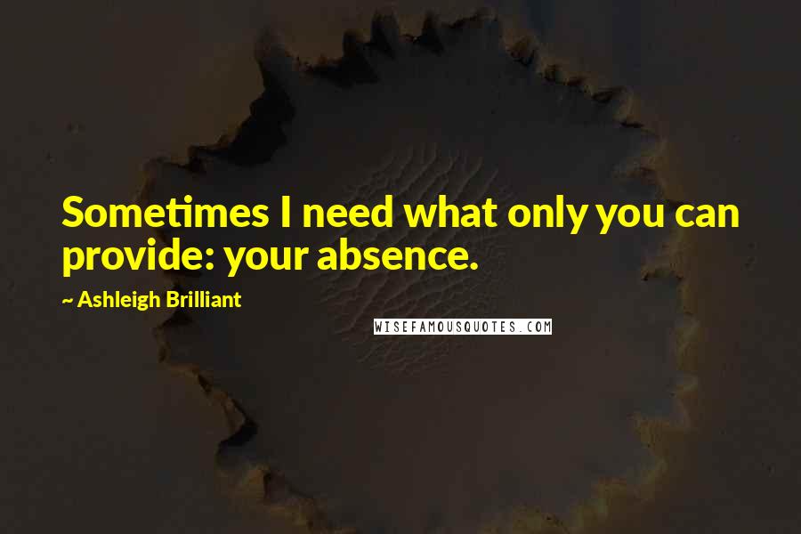 Ashleigh Brilliant Quotes: Sometimes I need what only you can provide: your absence.