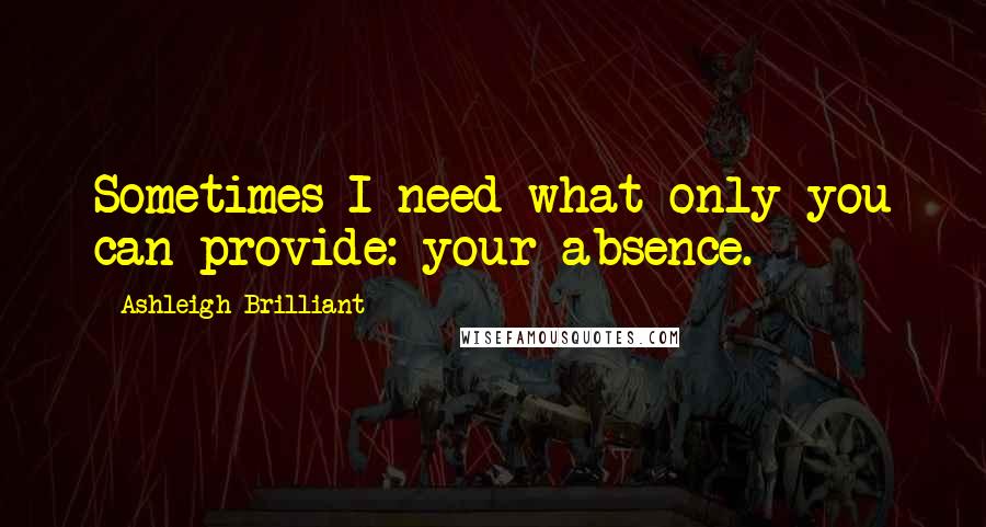 Ashleigh Brilliant Quotes: Sometimes I need what only you can provide: your absence.