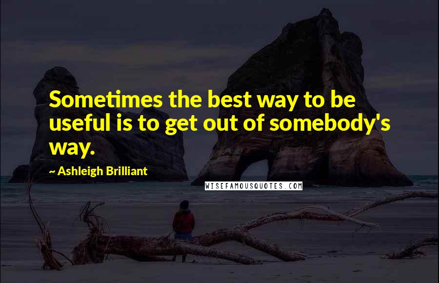 Ashleigh Brilliant Quotes: Sometimes the best way to be useful is to get out of somebody's way.