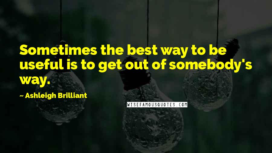 Ashleigh Brilliant Quotes: Sometimes the best way to be useful is to get out of somebody's way.