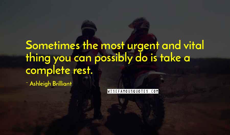 Ashleigh Brilliant Quotes: Sometimes the most urgent and vital thing you can possibly do is take a complete rest.
