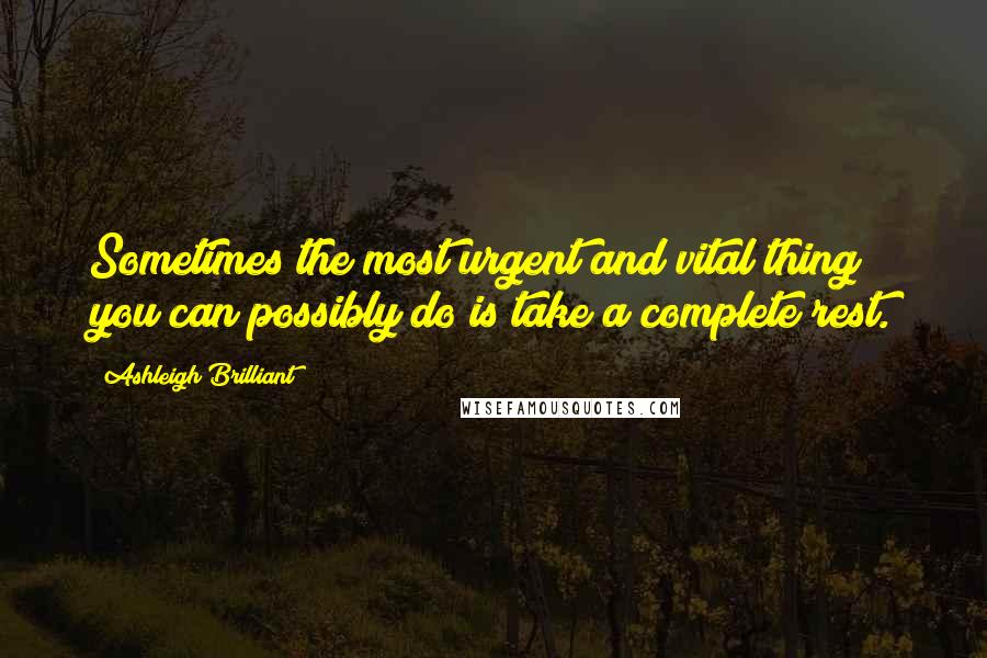 Ashleigh Brilliant Quotes: Sometimes the most urgent and vital thing you can possibly do is take a complete rest.
