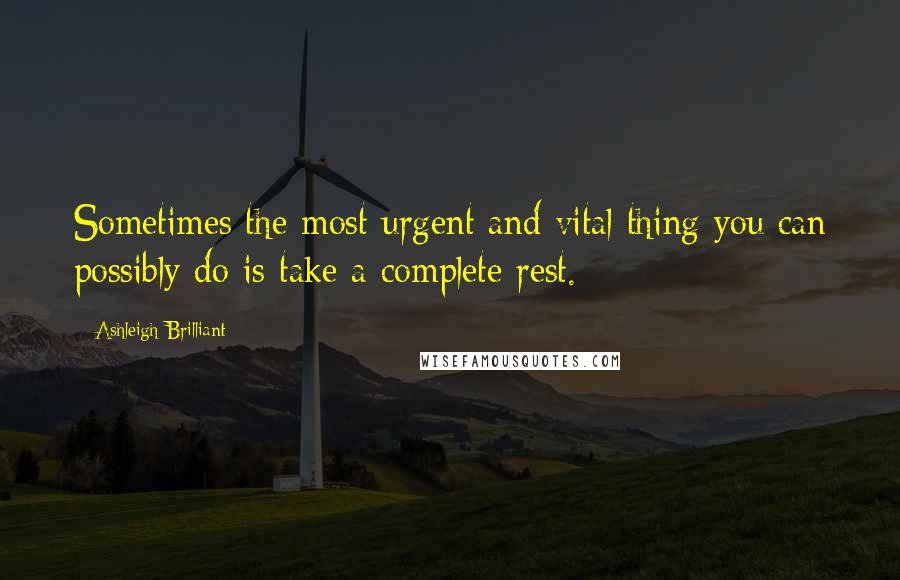 Ashleigh Brilliant Quotes: Sometimes the most urgent and vital thing you can possibly do is take a complete rest.