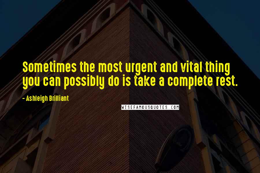 Ashleigh Brilliant Quotes: Sometimes the most urgent and vital thing you can possibly do is take a complete rest.