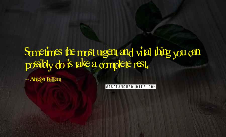 Ashleigh Brilliant Quotes: Sometimes the most urgent and vital thing you can possibly do is take a complete rest.