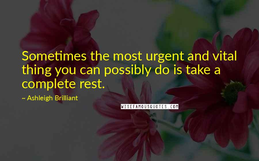 Ashleigh Brilliant Quotes: Sometimes the most urgent and vital thing you can possibly do is take a complete rest.
