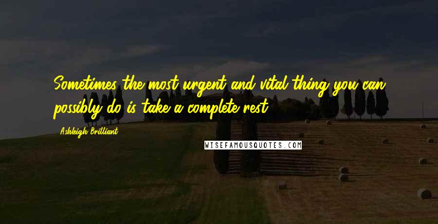 Ashleigh Brilliant Quotes: Sometimes the most urgent and vital thing you can possibly do is take a complete rest.