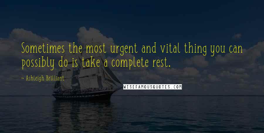 Ashleigh Brilliant Quotes: Sometimes the most urgent and vital thing you can possibly do is take a complete rest.