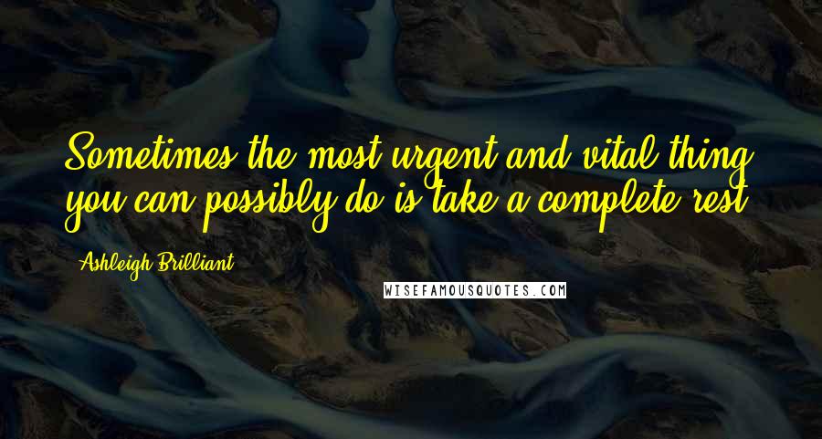Ashleigh Brilliant Quotes: Sometimes the most urgent and vital thing you can possibly do is take a complete rest.