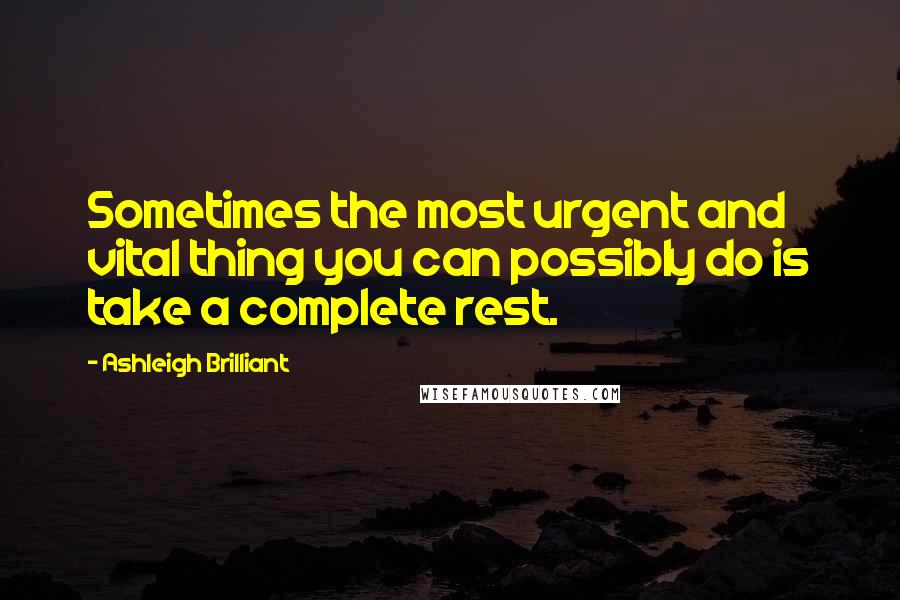 Ashleigh Brilliant Quotes: Sometimes the most urgent and vital thing you can possibly do is take a complete rest.