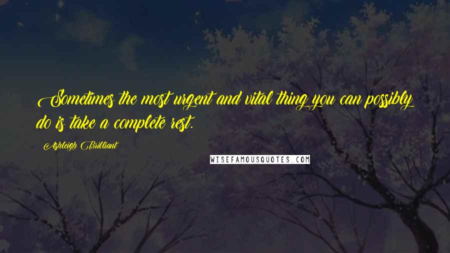 Ashleigh Brilliant Quotes: Sometimes the most urgent and vital thing you can possibly do is take a complete rest.
