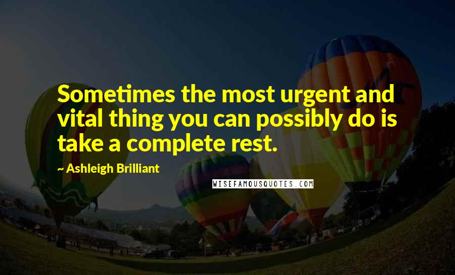 Ashleigh Brilliant Quotes: Sometimes the most urgent and vital thing you can possibly do is take a complete rest.