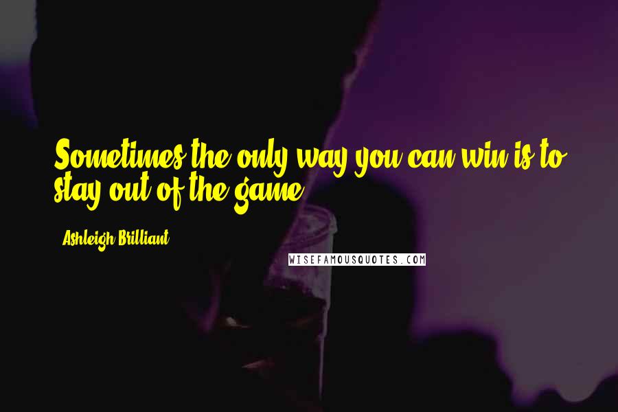 Ashleigh Brilliant Quotes: Sometimes the only way you can win is to stay out of the game.
