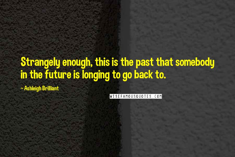 Ashleigh Brilliant Quotes: Strangely enough, this is the past that somebody in the future is longing to go back to.