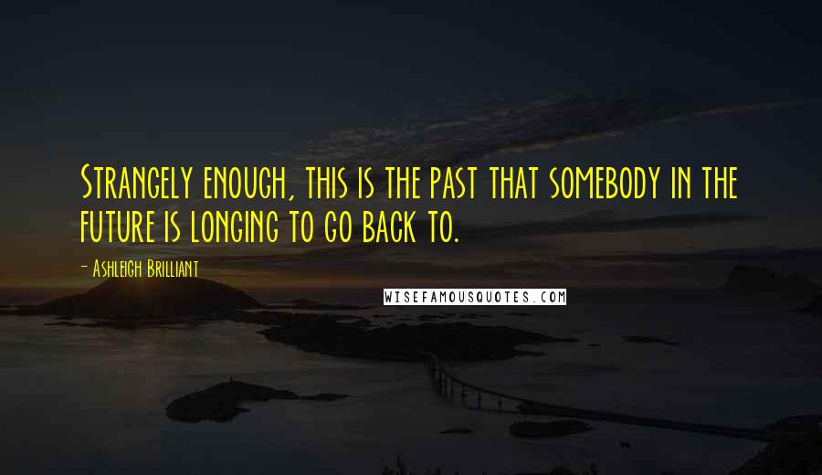 Ashleigh Brilliant Quotes: Strangely enough, this is the past that somebody in the future is longing to go back to.