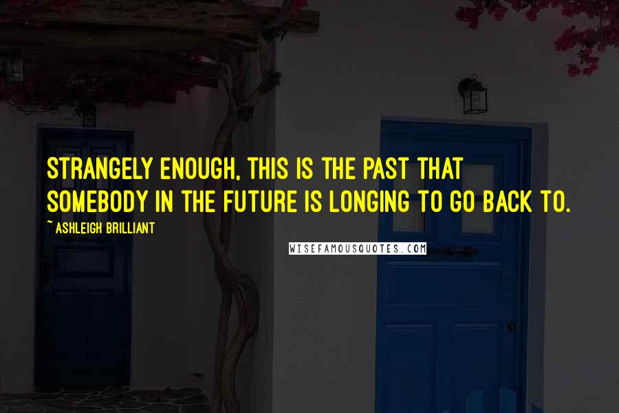 Ashleigh Brilliant Quotes: Strangely enough, this is the past that somebody in the future is longing to go back to.