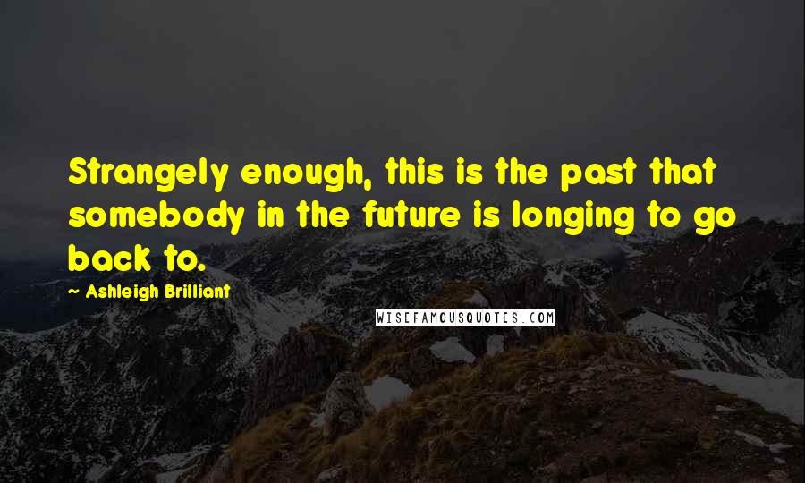 Ashleigh Brilliant Quotes: Strangely enough, this is the past that somebody in the future is longing to go back to.