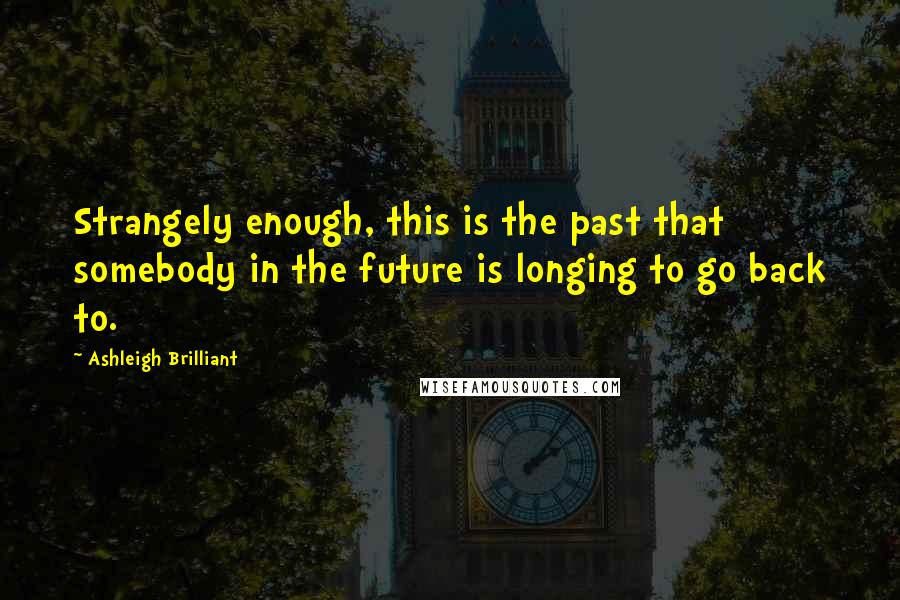 Ashleigh Brilliant Quotes: Strangely enough, this is the past that somebody in the future is longing to go back to.